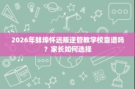 2026年蚌埠怀远叛逆管教学校靠谱吗？家长如何选择