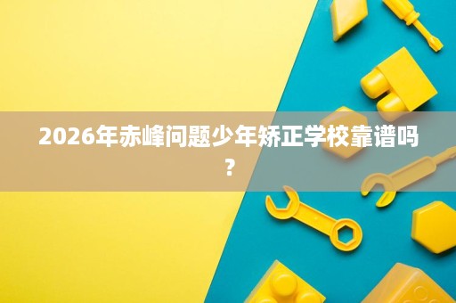 2026年赤峰问题少年矫正学校靠谱吗? 2026年赤峰问题少年矫正学校靠谱吗?