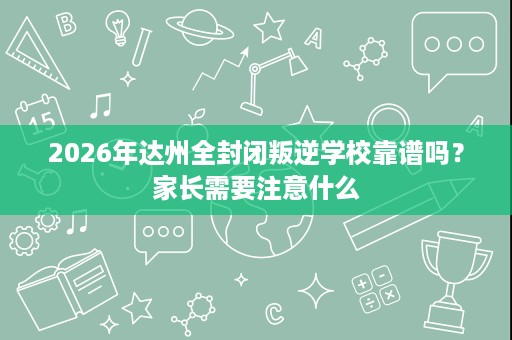 2026年达州全封闭叛逆学校靠谱吗?家长需要注意什么 2026年达州全封闭叛逆学校靠谱吗?家长需要注意什么