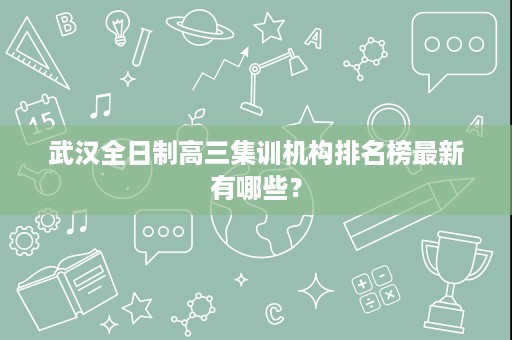 武汉全日制高三集训机构排名榜最新有哪些? 武汉全日制高三集训机构排名榜最新有哪些?