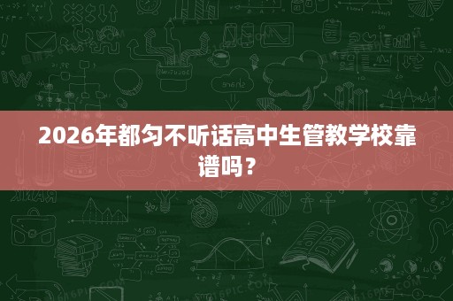 2026年都匀不听话高中生管教学校靠谱吗? 2026年都匀不听话高中生管教学校靠谱吗?