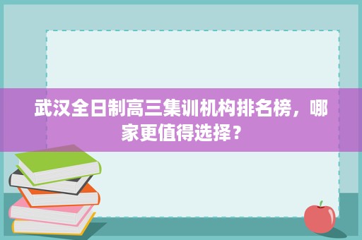 武汉全日制高三集训机构排名榜,哪家更值得选择? 武汉全日制高三集训机构排名榜,哪家更值得选择?