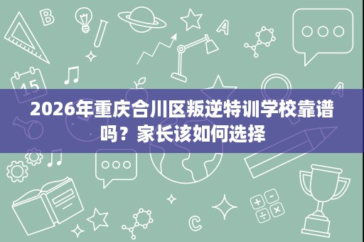 2026年重庆合川区叛逆特训学校靠谱吗?家长该如何选择 2026年重庆合川区叛逆特训学校靠谱吗?家长该如何选择