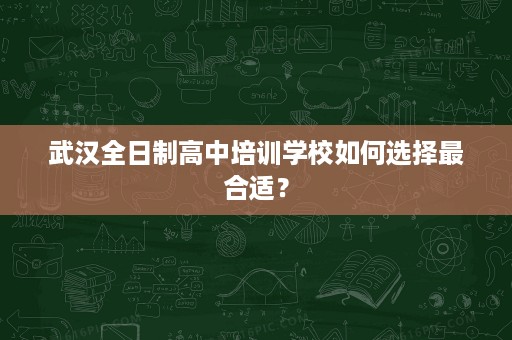 武汉全日制高中培训学校如何选择最合适? 武汉全日制高中培训学校如何选择最合适?