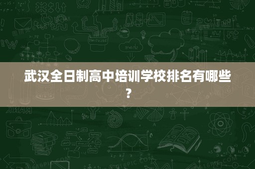 武汉全日制高中培训学校排名有哪些? 武汉全日制高中培训学校排名有哪些?