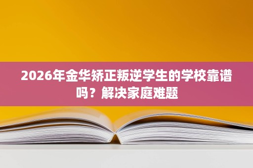 2026年金华矫正叛逆学生的学校靠谱吗?解决家庭难题 2026年金华矫正叛逆学生的学校靠谱吗?解决家庭难题