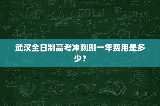 武汉全日制高考冲刺班一年费用是多少? 武汉全日制高考冲刺班一年费用是多少?
