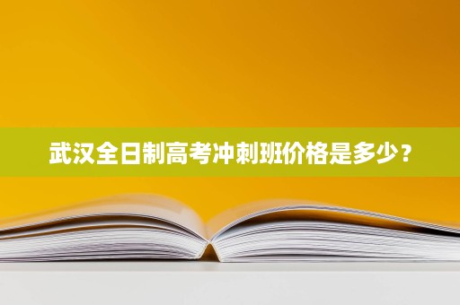 武汉全日制高考冲刺班价格是多少? 武汉全日制高考冲刺班价格是多少?