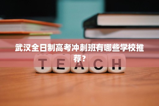 武汉全日制高考冲刺班有哪些学校推荐? 武汉全日制高考冲刺班有哪些学校推荐?