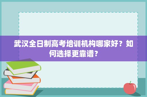 武汉全日制高考培训机构哪家好?如何选择更靠谱? 武汉全日制高考培训机构哪家好?如何选择更靠谱?