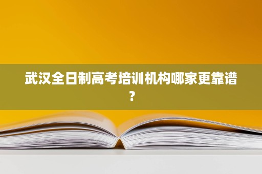 武汉全日制高考培训机构哪家更靠谱? 武汉全日制高考培训机构哪家更靠谱?