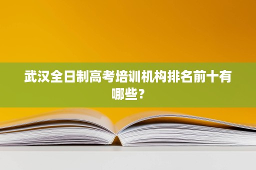 武汉全日制高考培训机构排名前十有哪些? 武汉全日制高考培训机构排名前十有哪些?