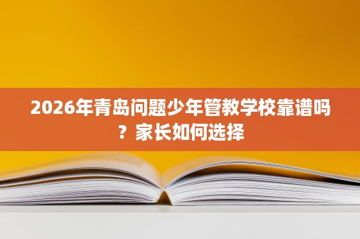 2026年青岛问题少年管教学校靠谱吗？家长如何选择