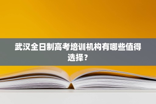 武汉全日制高考培训机构有哪些值得选择? 武汉全日制高考培训机构有哪些值得选择?