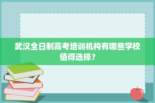 武汉全日制高考培训机构有哪些学校值得选择? 武汉全日制高考培训机构有哪些学校值得选择?