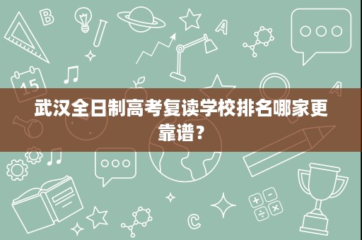 武汉全日制高考复读学校排名哪家更靠谱? 武汉全日制高考复读学校排名哪家更靠谱?