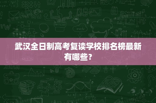 武汉全日制高考复读学校排名榜最新有哪些? 武汉全日制高考复读学校排名榜最新有哪些?