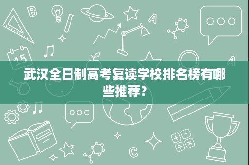 武汉全日制高考复读学校排名榜有哪些推荐? 武汉全日制高考复读学校排名榜有哪些推荐?