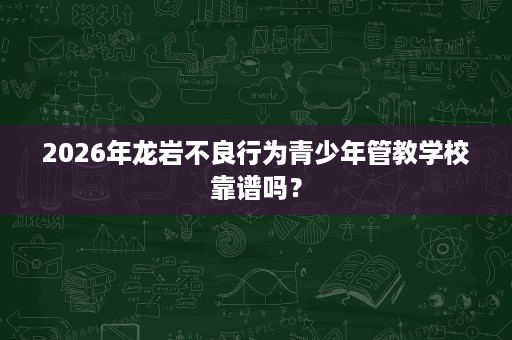 2026年龙岩不良行为青少年管教学校靠谱吗? 2026年龙岩不良行为青少年管教学校靠谱吗?