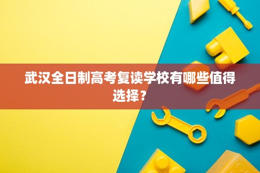 武汉全日制高考复读学校有哪些值得选择？