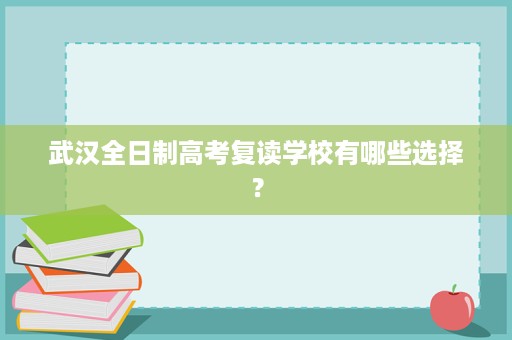 武汉全日制高考复读学校有哪些选择? 武汉全日制高考复读学校有哪些选择?