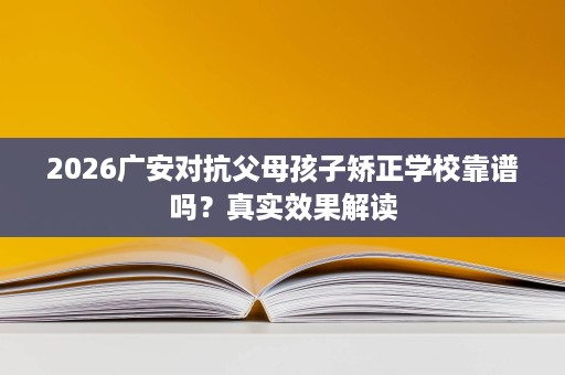 2026广安对抗父母孩子矫正学校靠谱吗?真实效果解读 2026广安对抗父母孩子矫正学校靠谱吗?真实效果解读