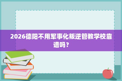 2026德阳不用军事化叛逆管教学校靠谱吗? 2026德阳不用军事化叛逆管教学校靠谱吗?
