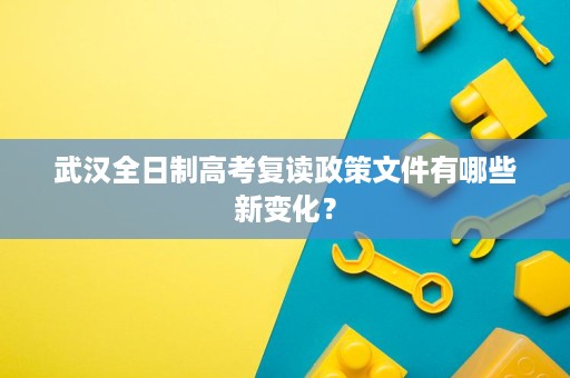 武汉全日制高考复读政策文件有哪些新变化? 武汉全日制高考复读政策文件有哪些新变化?