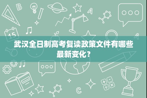 武汉全日制高考复读政策文件有哪些最新变化? 武汉全日制高考复读政策文件有哪些最新变化?
