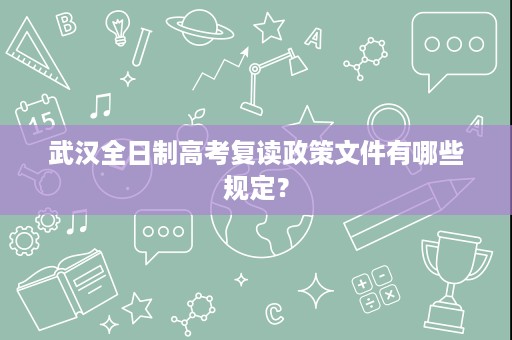 武汉全日制高考复读政策文件有哪些规定? 武汉全日制高考复读政策文件有哪些规定?