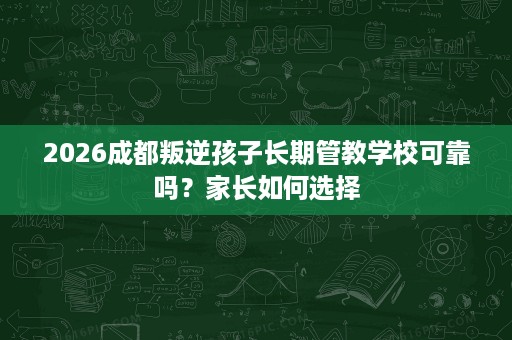 2026成都叛逆孩子长期管教学校可靠吗?家长如何选择 2026成都叛逆孩子长期管教学校可靠吗?家长如何选择