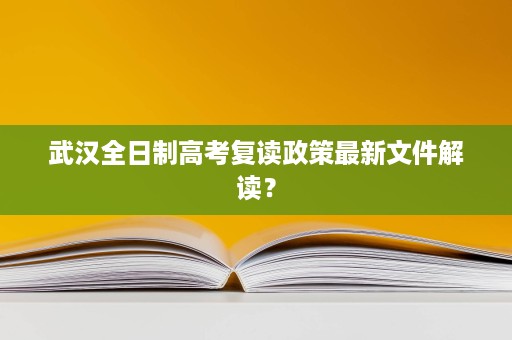 武汉全日制高考复读政策最新文件解读? 武汉全日制高考复读政策最新文件解读?