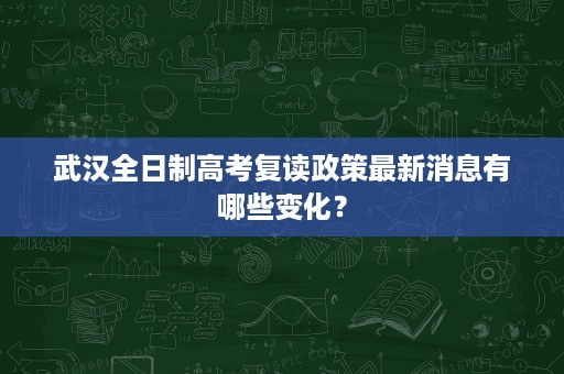 武汉全日制高考复读政策最新消息有哪些变化? 武汉全日制高考复读政策最新消息有哪些变化?
