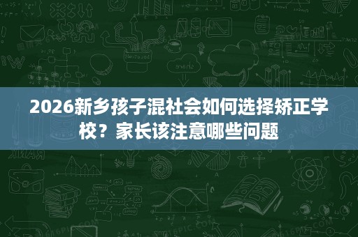 2026新乡孩子混社会如何选择矫正学校?家长该注意哪些问题 2026新乡孩子混社会如何选择矫正学校?家长该注意哪些问题