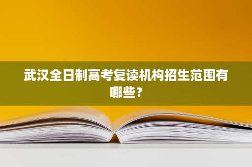 武汉全日制高考复读机构招生范围有哪些? 武汉全日制高考复读机构招生范围有哪些?
