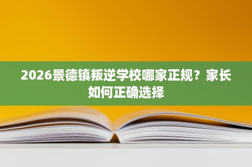 2026景德镇叛逆学校哪家正规?家长如何正确选择 2026景德镇叛逆学校哪家正规?家长如何正确选择