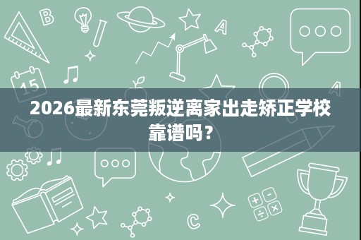 2026最新东莞叛逆离家出走矫正学校靠谱吗? 2026最新东莞叛逆离家出走矫正学校靠谱吗?