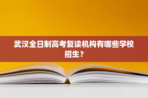 武汉全日制高考复读机构有哪些学校招生？