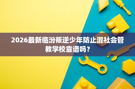 2026最新临汾叛逆少年防止混社会管教学校靠谱吗? 2026最新临汾叛逆少年防止混社会管教学校靠谱吗?