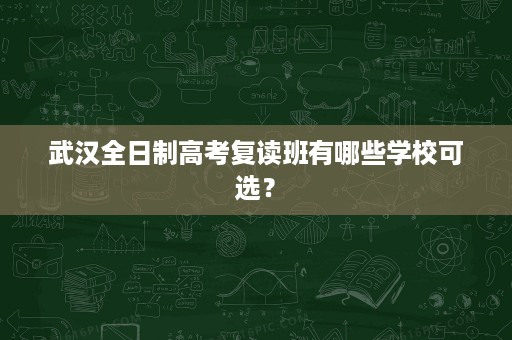武汉全日制高考复读班有哪些学校可选? 武汉全日制高考复读班有哪些学校可选?