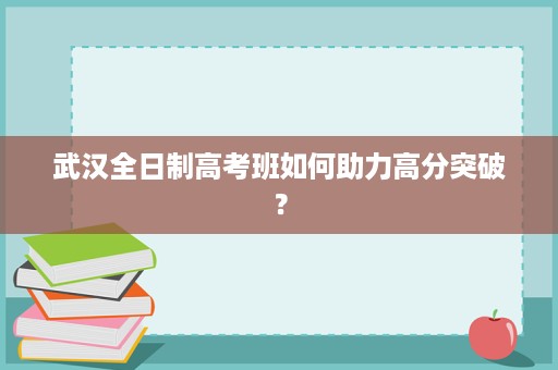 武汉全日制高考班如何助力高分突破? 武汉全日制高考班如何助力高分突破?