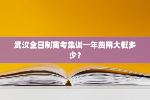武汉全日制高考集训一年费用大概多少? 武汉全日制高考集训一年费用大概多少?