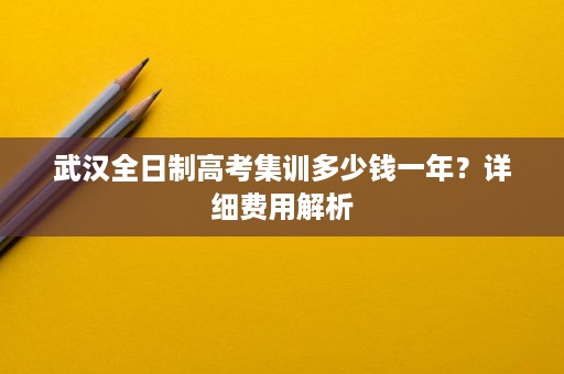 武汉全日制高考集训多少钱一年?详细费用解析 武汉全日制高考集训多少钱一年?详细费用解析