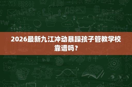 2026最新九江冲动暴躁孩子管教学校靠谱吗? 2026最新九江冲动暴躁孩子管教学校靠谱吗?
