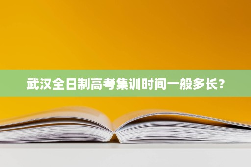 武汉全日制高考集训时间一般多长? 武汉全日制高考集训时间一般多长?
