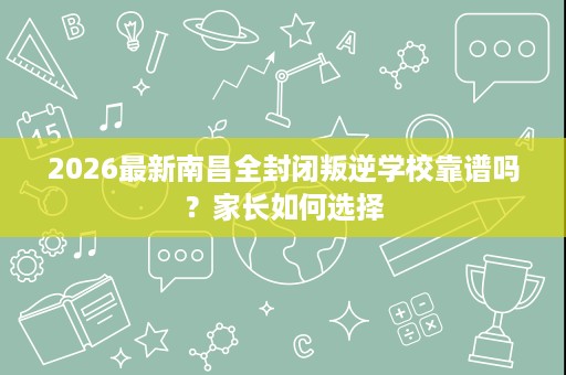 2026最新南昌全封闭叛逆学校靠谱吗?家长如何选择 2026最新南昌全封闭叛逆学校靠谱吗?家长如何选择