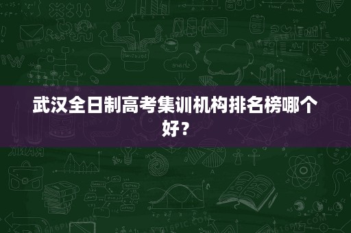 武汉全日制高考集训机构排名榜哪个好? 武汉全日制高考集训机构排名榜哪个好?