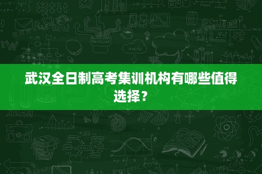 武汉全日制高考集训机构有哪些值得选择？