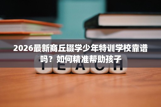 2026最新商丘辍学少年特训学校靠谱吗?如何精准帮助孩子 2026最新商丘辍学少年特训学校靠谱吗?如何精准帮助孩子