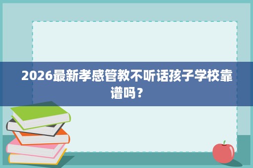 2026最新孝感管教不听话孩子学校靠谱吗? 2026最新孝感管教不听话孩子学校靠谱吗?